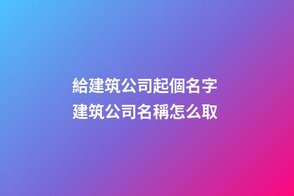 給建筑公司起個名字 建筑公司名稱怎么取-第1張-公司起名-玄機派